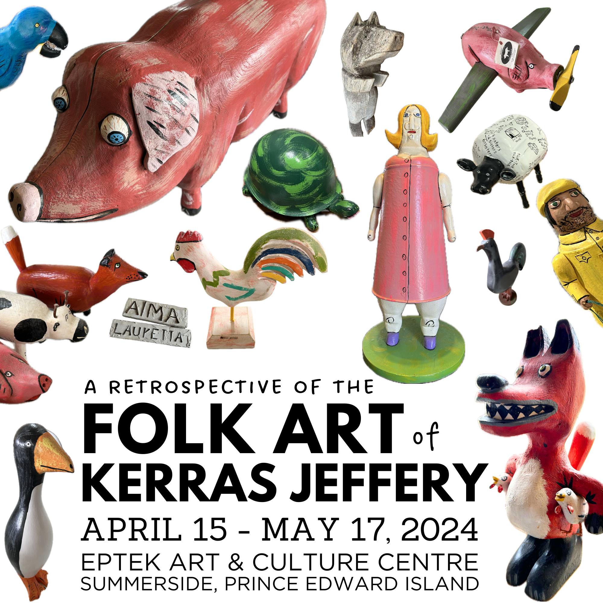 A collage of wooden toys made by Kerras Jeffery, including a pig, turtle, rooster, rhino, sheep, fox, penguin, and a blonde doll in pink dress. The text on the image says "A retrospective of the Folk Art of Kerras Jeffery, April 15- May 17, 2024, Eptek Art & Culture Centre, Summerside, PEI.